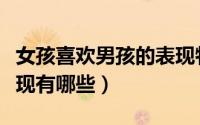 女孩喜欢男孩的表现特征（女孩喜欢男孩的表现有哪些）