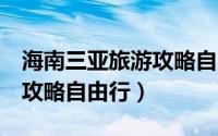 海南三亚旅游攻略自由行3天（海南三亚旅游攻略自由行）