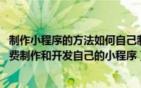 制作小程序的方法如何自己制作小程序（手把手教你 如何免费制作和开发自己的小程序）