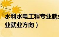 水利水电工程专业就业方向（水利水电工程专业就业方向）