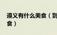 遵义有什么美食（到遵义一定要吃的10大美食）
