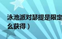泳池派对瑟提是限定吗（lol泳池派对瑟提怎么获得）