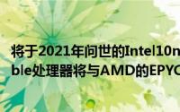 将于2021年问世的Intel10nmSapphireRapidsXeonScalable处理器将与AMD的EPYCGenoaZen4晶片对抗