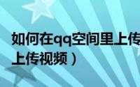 如何在qq空间里上传原图（如何在QQ空间里上传视频）