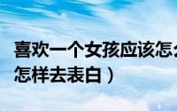 喜欢一个女孩应该怎么表白（喜欢一个女孩子怎样去表白）