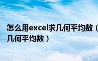 怎么用excel求几何平均数（如何利用Excel来求一列数据的几何平均数）
