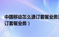 中国移动怎么退订套餐业务没有退订按钮（中国移动怎么退订套餐业务）