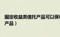 固定收益类信托产品可以保证本金和收益（固定收益类信托产品）