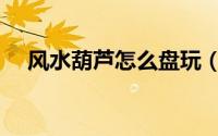 风水葫芦怎么盘玩（风水葫芦怎么处理）