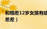 和相差12岁女孩有结果的吗（12岁小女孩差差差）