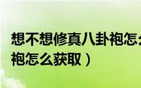想不想修真八卦袍怎么升级（想不想修真八卦袍怎么获取）