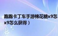 跑跑卡丁车手游棉花糖x9怎么改装（跑跑卡丁车手游棉花糖x9怎么获得）