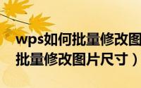 wps如何批量修改图片环绕方式（WPS如何批量修改图片尺寸）