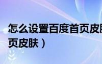怎么设置百度首页皮肤图片（怎么设置百度首页皮肤）