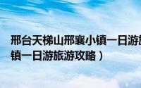 邢台天梯山邢襄小镇一日游旅游攻略图（邢台天梯山邢襄小镇一日游旅游攻略）