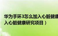 华为手环3怎么加入心脏健康研究项目呢（华为手环3怎么加入心脏健康研究项目）