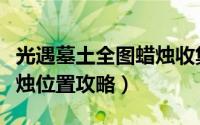 光遇墓土全图蜡烛收集路线（光遇墓土彩虹蜡烛位置攻略）