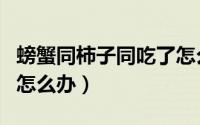 螃蟹同柿子同吃了怎么办（螃蟹和柿子同食了怎么办）
