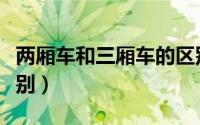两厢车和三厢车的区别（两厢车和三厢车的区别）
