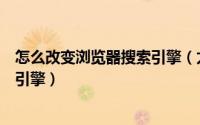 怎么改变浏览器搜索引擎（太阳花浏览器怎么设置修改搜索引擎）