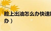 脸上出油怎么办快速解决方法（脸上出油怎么办）