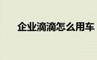 企业滴滴怎么用车（企业滴滴怎么用）