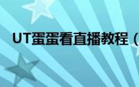 UT蛋蛋看直播教程（UT蛋蛋看直播教程）