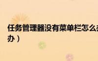 任务管理器没有菜单栏怎么办（任务管理器没有菜单栏怎么办）