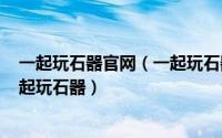 一起玩石器官网（一起玩石器时代,一起玩石器2.5最好玩一起玩石器）