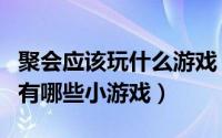 聚会应该玩什么游戏（可以多人聚会参与玩的有哪些小游戏）