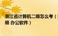 浙江省计算机二级怎么考（如何100%考出浙江省计算机二级 办公软件）