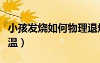 小孩发烧如何物理退烧（小孩发烧如何物理降温）