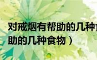 对戒烟有帮助的几种食物和水果（对戒烟有帮助的几种食物）
