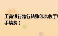 工商银行跨行转账怎么收手续费（工商银行跨行转账怎么收手续费）