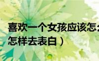 喜欢一个女孩应该怎么表白（喜欢一个女孩子怎样去表白）