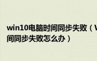 win10电脑时间同步失败（Win10如何设置时间自动同步时间同步失败怎么办）