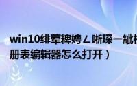 win10绯荤粺娉ㄥ唽琛ㄧ紪杈戝櫒鎬庝箞鎵撳紑（Win11注册表编辑器怎么打开）