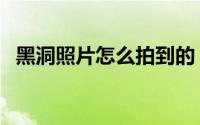 黑洞照片怎么拍到的（黑洞照片怎么拍摄）