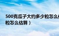 500克瓜子大约多少粒怎么估算方法（500克瓜子大约多少粒怎么估算）