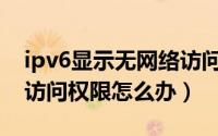 ipv6显示无网络访问权限（IPv6显示无网络访问权限怎么办）