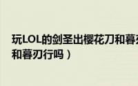 玩LOL的剑圣出樱花刀和暮刃行吗（玩LOL的剑圣出樱花刀和暮刃行吗）