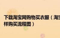 下载淘宝网购物买衣服（淘宝网上购物商城购买衣服步骤 怎样购买流程图）