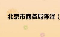 北京市商务局陈泽（北京市商务委员会）