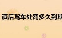 酒后驾车处罚多久到期（酒后驾车处罚条例）