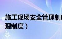 施工现场安全管理制度范本（施工现场安全管理制度）
