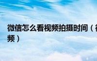 微信怎么看视频拍摄时间（微信怎样查看自己拍摄的时刻视频）