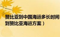 赞比亚到中国海运多长时间（中国(深圳)到赞比亚海运中国到赞比亚海运方案）