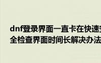dnf登录界面一直卡在快速安全检查（dnf登陆一直处于安全检查界面时间长解决办法）
