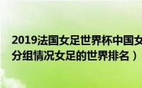 2019法国女足世界杯中国女足战绩（2019法国女足世界杯分组情况女足的世界排名）