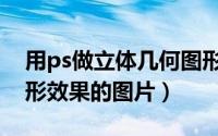 用ps做立体几何图形（用ps制作立体几何图形效果的图片）